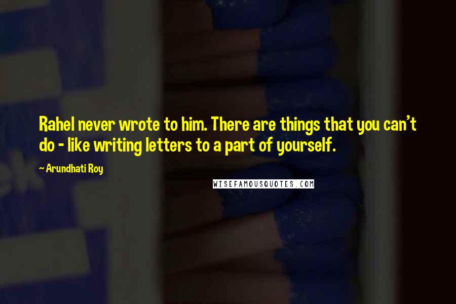 Arundhati Roy Quotes: Rahel never wrote to him. There are things that you can't do - like writing letters to a part of yourself.