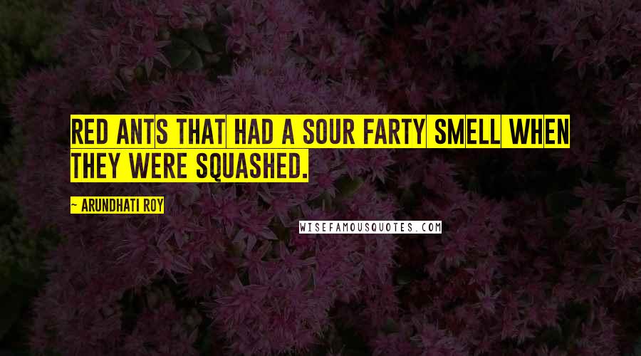 Arundhati Roy Quotes: Red ants that had a sour farty smell when they were squashed.