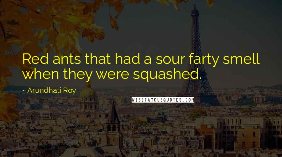 Arundhati Roy Quotes: Red ants that had a sour farty smell when they were squashed.