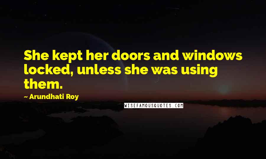 Arundhati Roy Quotes: She kept her doors and windows locked, unless she was using them.