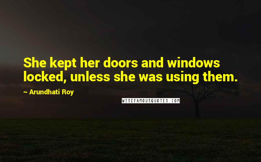 Arundhati Roy Quotes: She kept her doors and windows locked, unless she was using them.