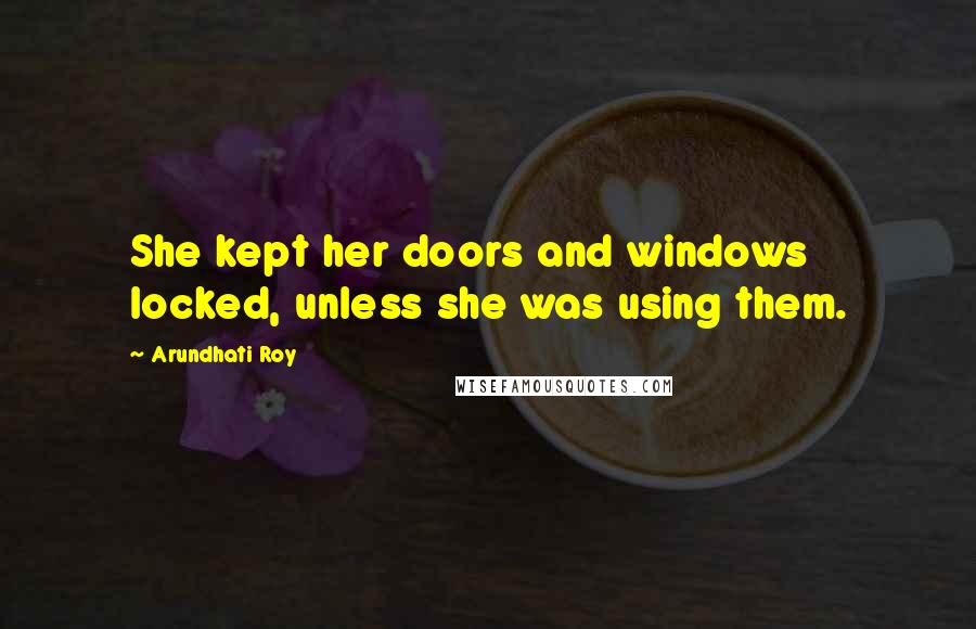 Arundhati Roy Quotes: She kept her doors and windows locked, unless she was using them.