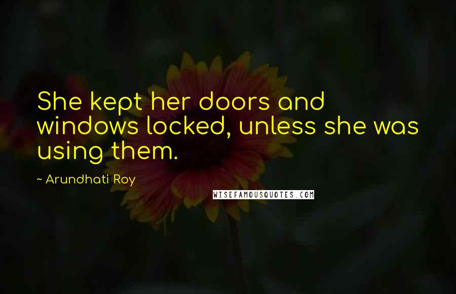 Arundhati Roy Quotes: She kept her doors and windows locked, unless she was using them.