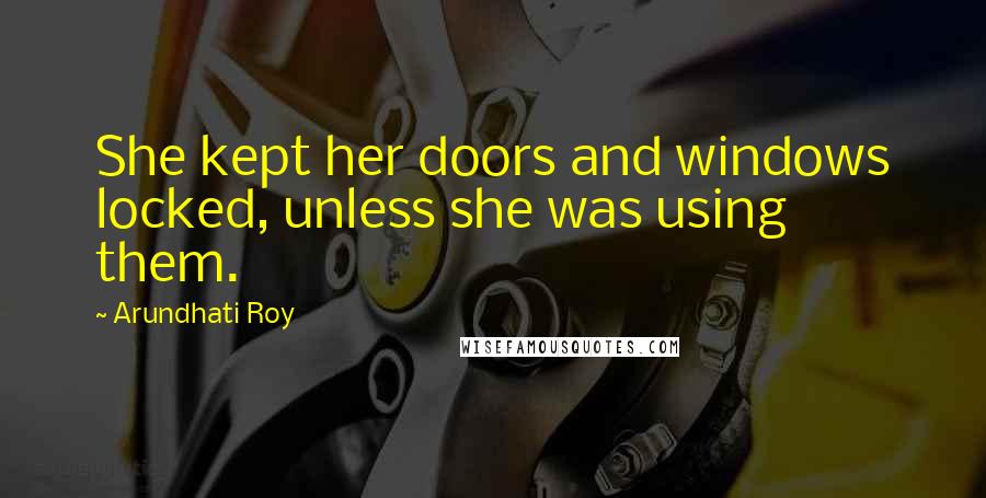 Arundhati Roy Quotes: She kept her doors and windows locked, unless she was using them.