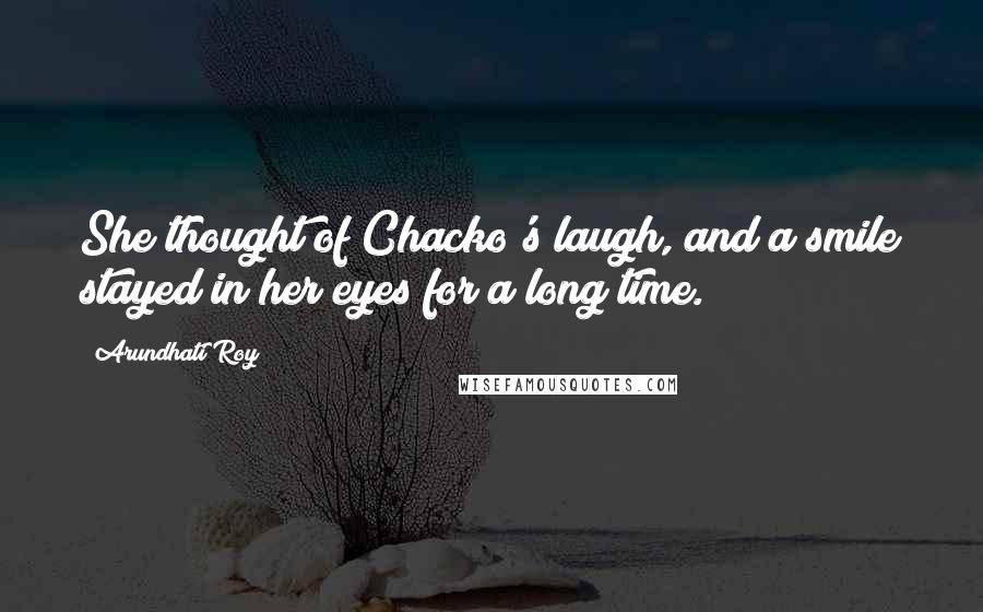 Arundhati Roy Quotes: She thought of Chacko's laugh, and a smile stayed in her eyes for a long time.