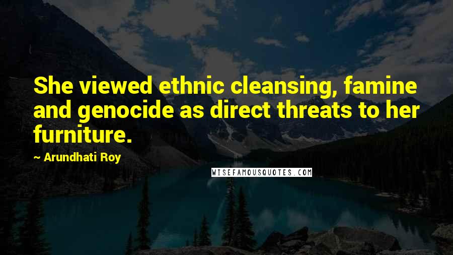 Arundhati Roy Quotes: She viewed ethnic cleansing, famine and genocide as direct threats to her furniture.