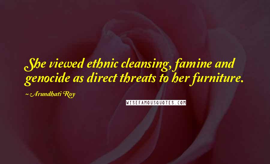 Arundhati Roy Quotes: She viewed ethnic cleansing, famine and genocide as direct threats to her furniture.