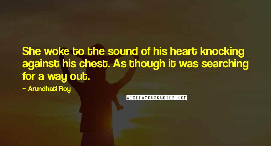 Arundhati Roy Quotes: She woke to the sound of his heart knocking against his chest. As though it was searching for a way out.