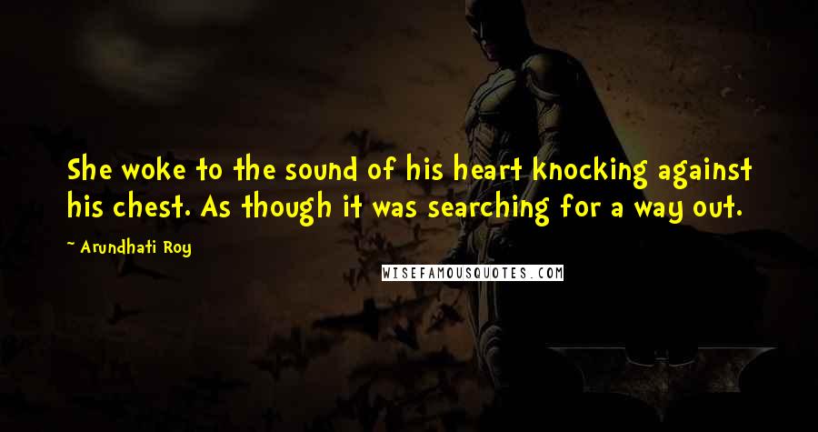 Arundhati Roy Quotes: She woke to the sound of his heart knocking against his chest. As though it was searching for a way out.