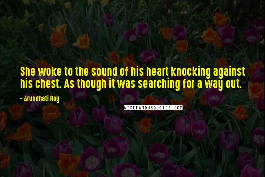 Arundhati Roy Quotes: She woke to the sound of his heart knocking against his chest. As though it was searching for a way out.