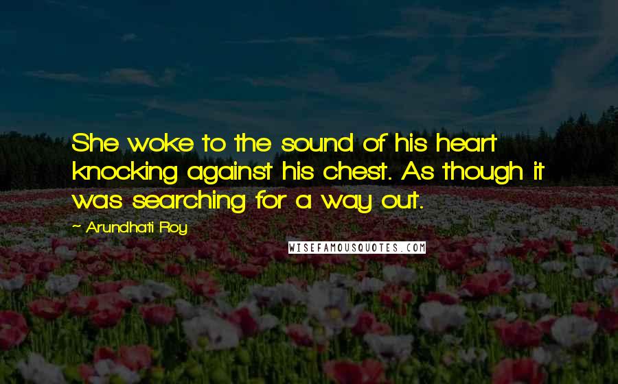 Arundhati Roy Quotes: She woke to the sound of his heart knocking against his chest. As though it was searching for a way out.