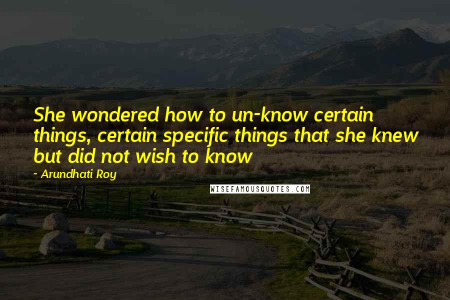 Arundhati Roy Quotes: She wondered how to un-know certain things, certain specific things that she knew but did not wish to know
