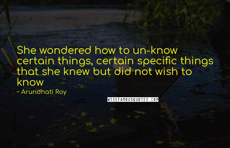 Arundhati Roy Quotes: She wondered how to un-know certain things, certain specific things that she knew but did not wish to know