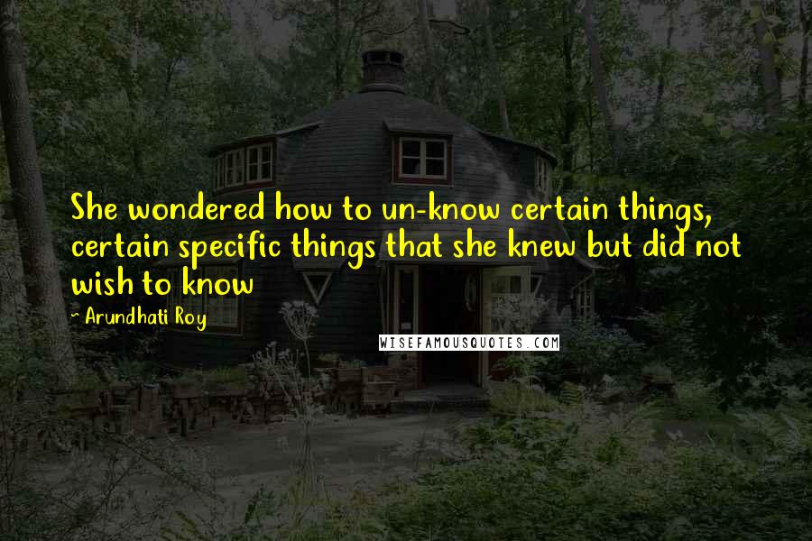 Arundhati Roy Quotes: She wondered how to un-know certain things, certain specific things that she knew but did not wish to know