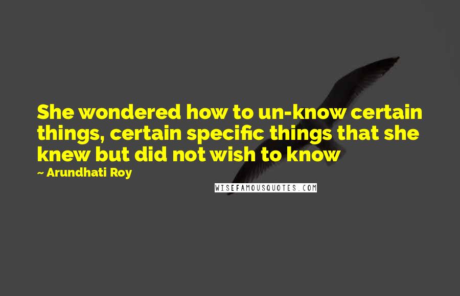 Arundhati Roy Quotes: She wondered how to un-know certain things, certain specific things that she knew but did not wish to know