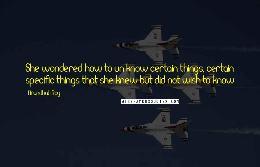 Arundhati Roy Quotes: She wondered how to un-know certain things, certain specific things that she knew but did not wish to know