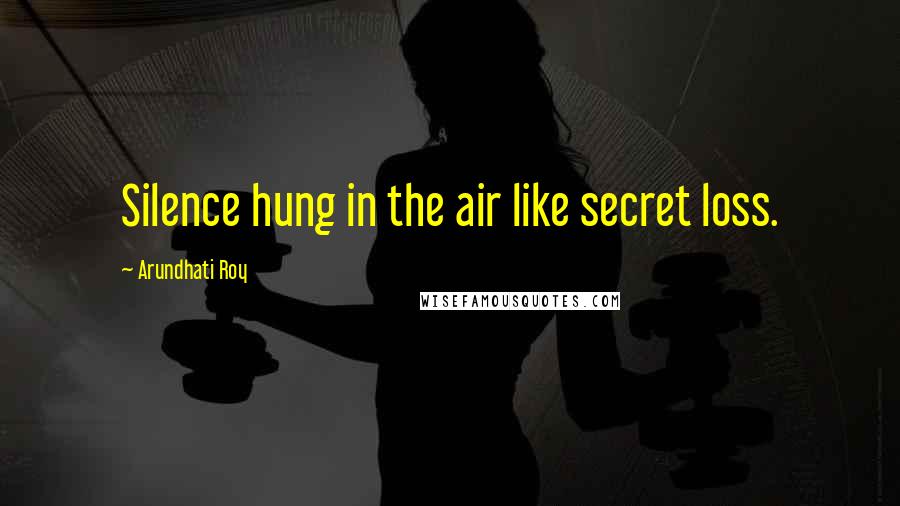 Arundhati Roy Quotes: Silence hung in the air like secret loss.