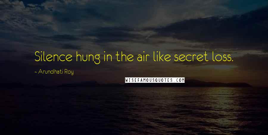 Arundhati Roy Quotes: Silence hung in the air like secret loss.