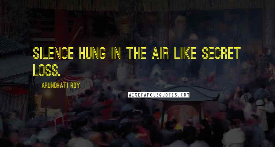 Arundhati Roy Quotes: Silence hung in the air like secret loss.