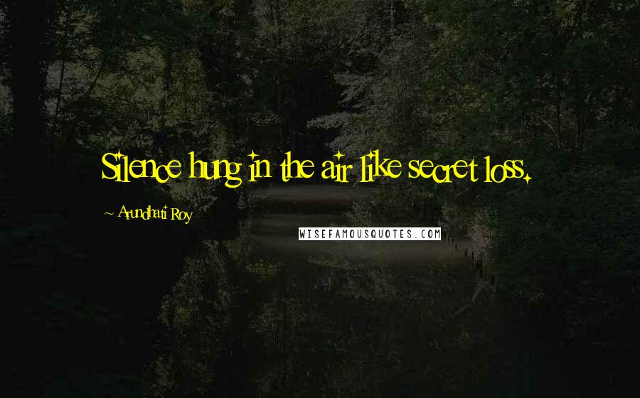 Arundhati Roy Quotes: Silence hung in the air like secret loss.