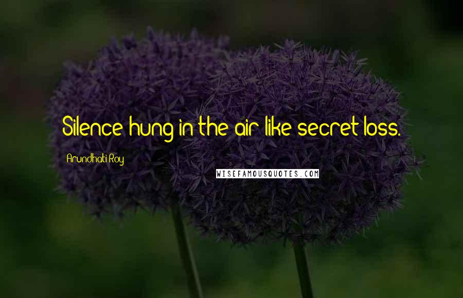 Arundhati Roy Quotes: Silence hung in the air like secret loss.
