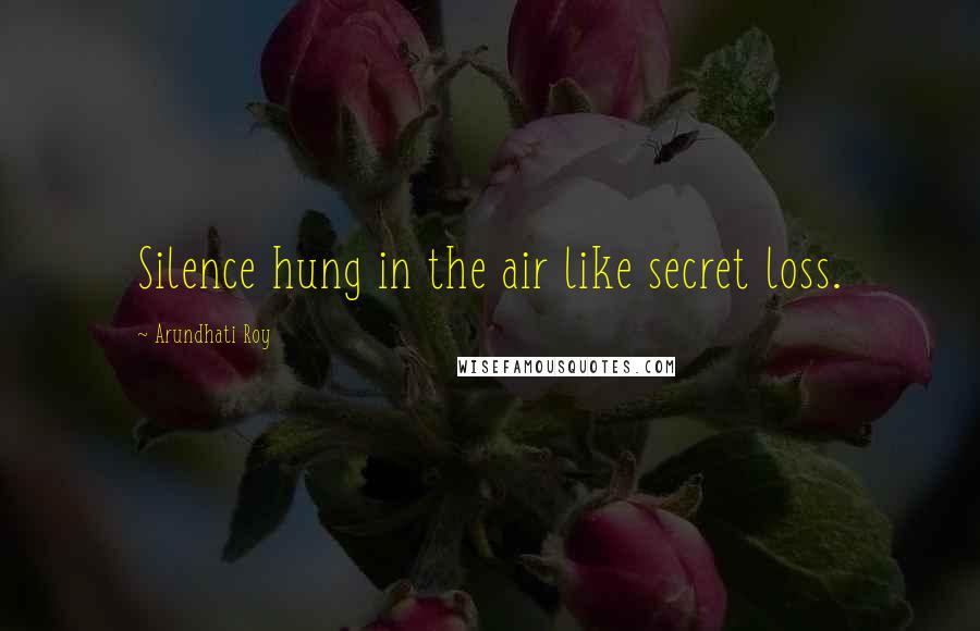 Arundhati Roy Quotes: Silence hung in the air like secret loss.