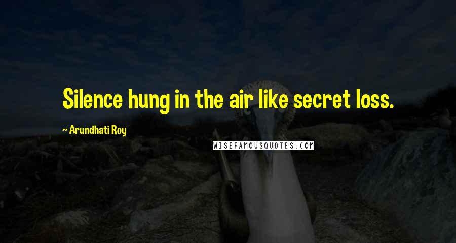 Arundhati Roy Quotes: Silence hung in the air like secret loss.