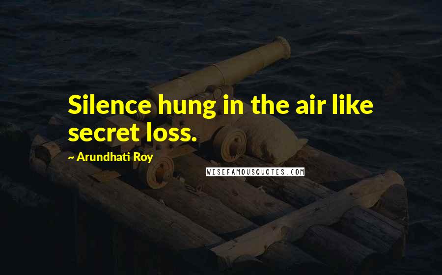 Arundhati Roy Quotes: Silence hung in the air like secret loss.