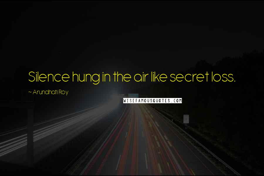 Arundhati Roy Quotes: Silence hung in the air like secret loss.