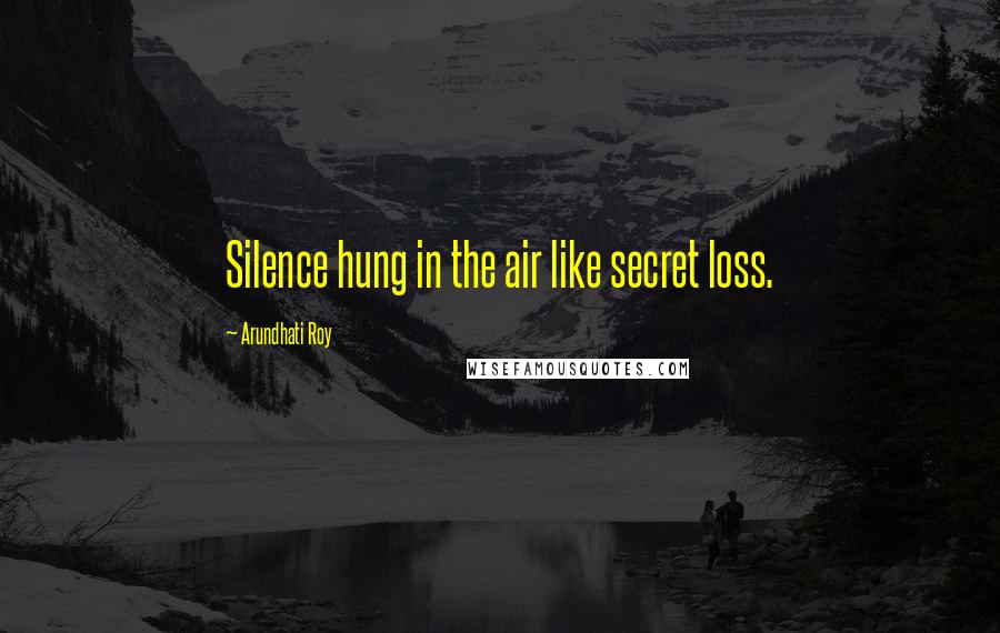 Arundhati Roy Quotes: Silence hung in the air like secret loss.