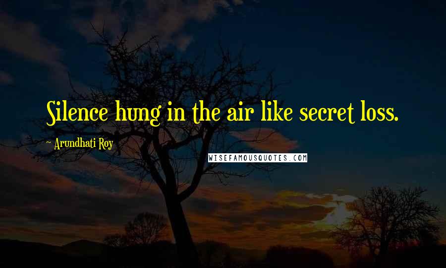 Arundhati Roy Quotes: Silence hung in the air like secret loss.