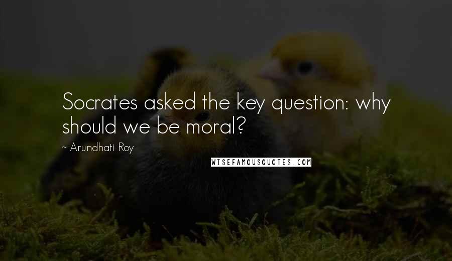 Arundhati Roy Quotes: Socrates asked the key question: why should we be moral?