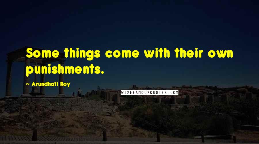 Arundhati Roy Quotes: Some things come with their own punishments.