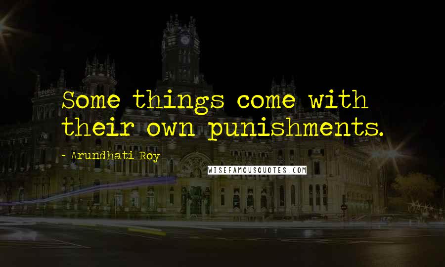 Arundhati Roy Quotes: Some things come with their own punishments.