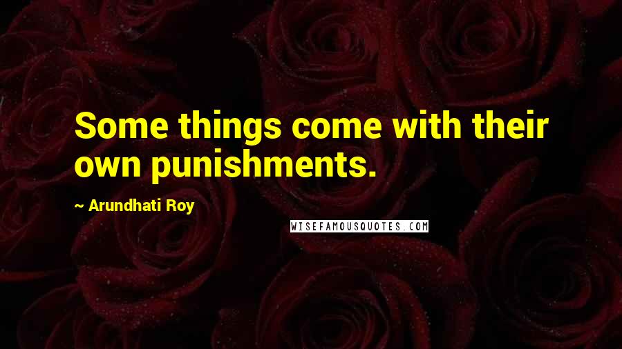 Arundhati Roy Quotes: Some things come with their own punishments.