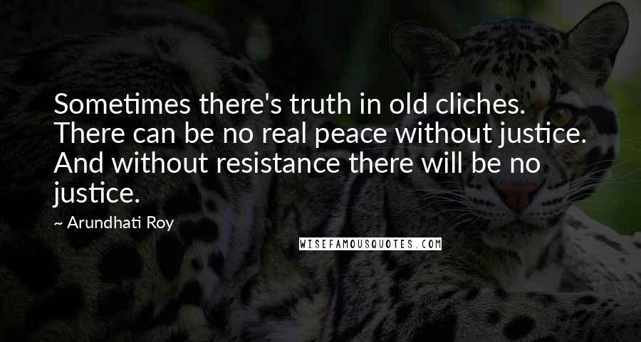 Arundhati Roy Quotes: Sometimes there's truth in old cliches. There can be no real peace without justice. And without resistance there will be no justice.