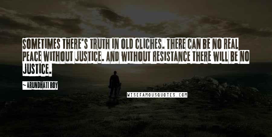 Arundhati Roy Quotes: Sometimes there's truth in old cliches. There can be no real peace without justice. And without resistance there will be no justice.