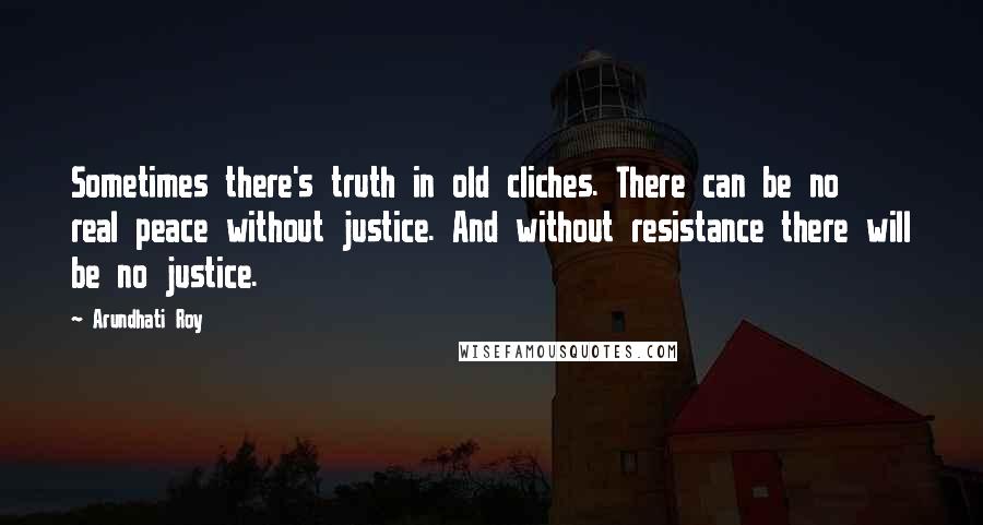 Arundhati Roy Quotes: Sometimes there's truth in old cliches. There can be no real peace without justice. And without resistance there will be no justice.