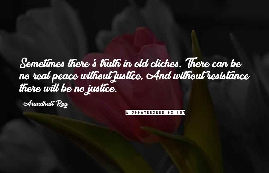 Arundhati Roy Quotes: Sometimes there's truth in old cliches. There can be no real peace without justice. And without resistance there will be no justice.