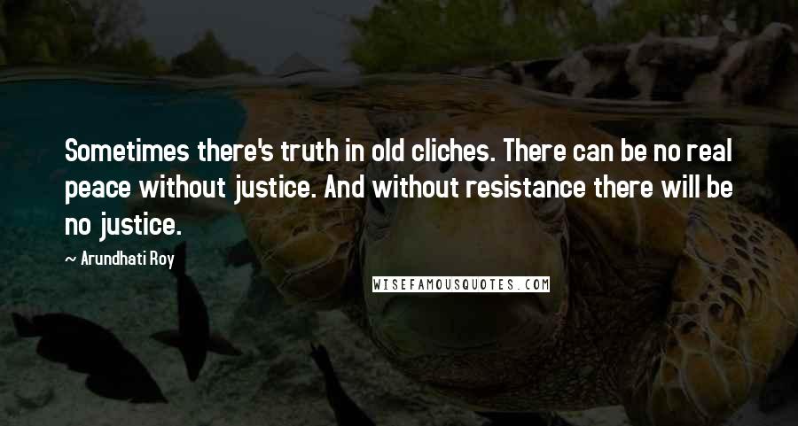 Arundhati Roy Quotes: Sometimes there's truth in old cliches. There can be no real peace without justice. And without resistance there will be no justice.