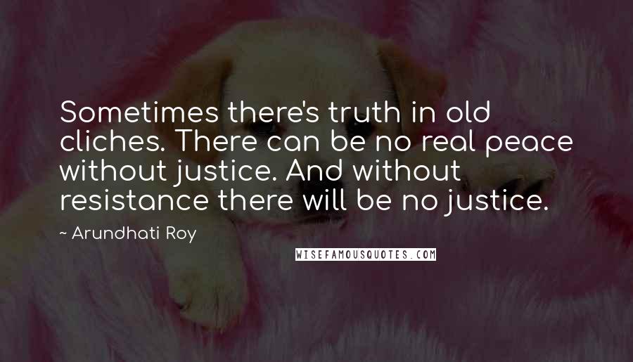 Arundhati Roy Quotes: Sometimes there's truth in old cliches. There can be no real peace without justice. And without resistance there will be no justice.