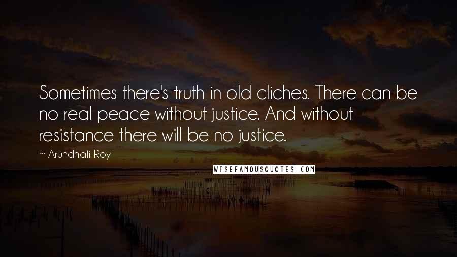 Arundhati Roy Quotes: Sometimes there's truth in old cliches. There can be no real peace without justice. And without resistance there will be no justice.