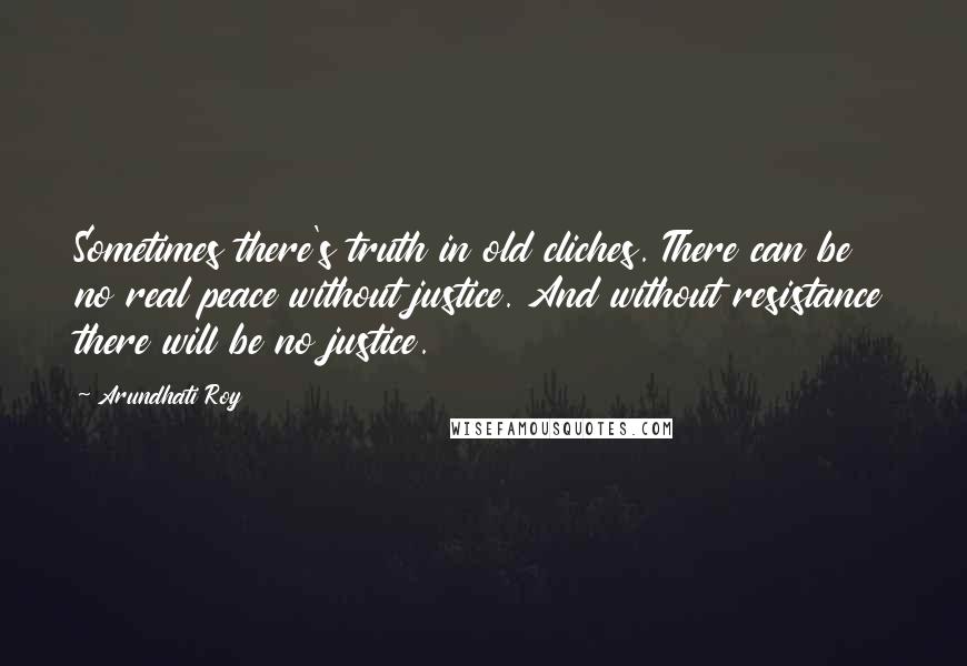 Arundhati Roy Quotes: Sometimes there's truth in old cliches. There can be no real peace without justice. And without resistance there will be no justice.