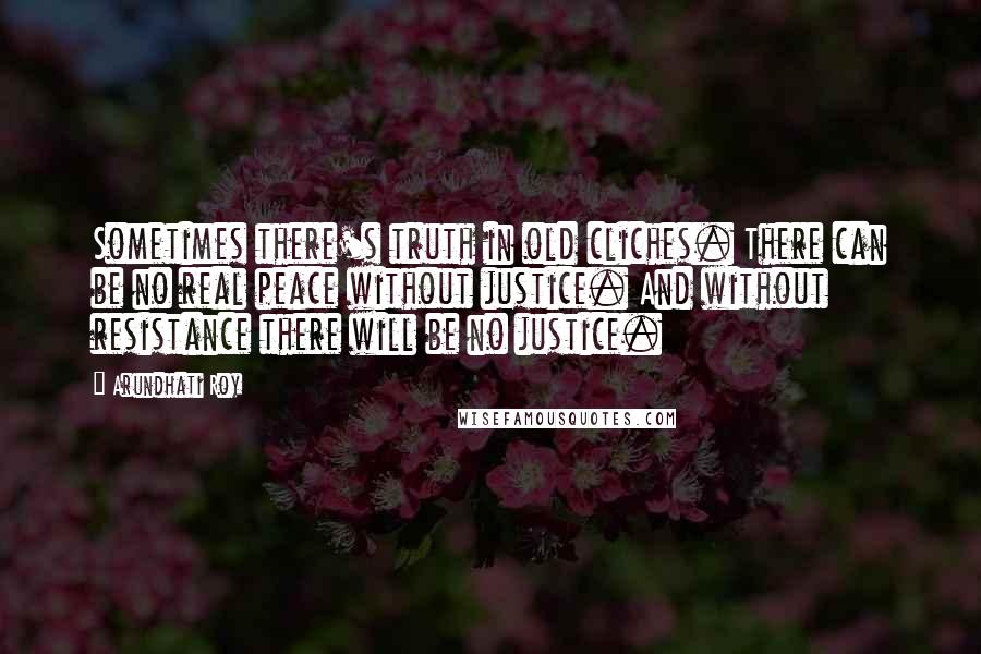 Arundhati Roy Quotes: Sometimes there's truth in old cliches. There can be no real peace without justice. And without resistance there will be no justice.