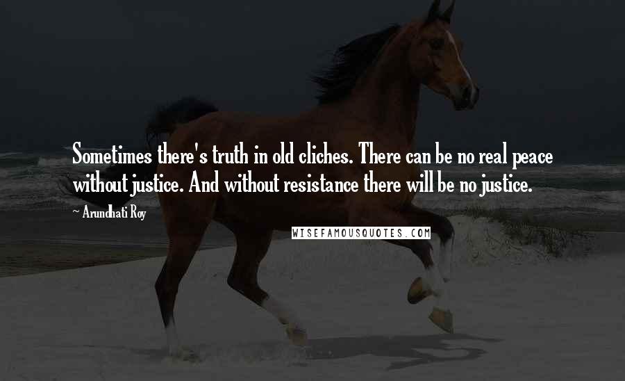 Arundhati Roy Quotes: Sometimes there's truth in old cliches. There can be no real peace without justice. And without resistance there will be no justice.