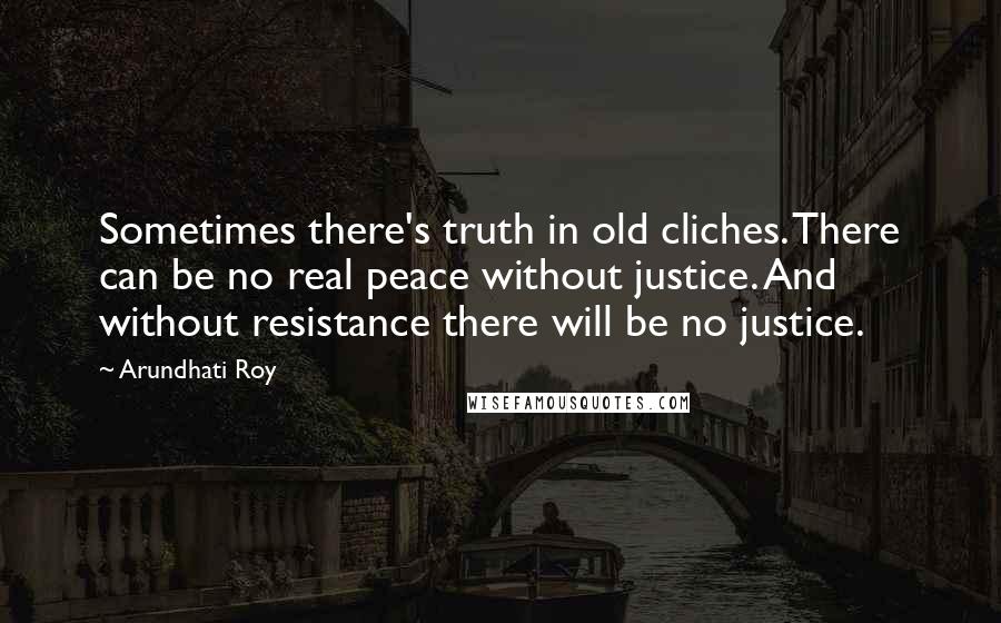 Arundhati Roy Quotes: Sometimes there's truth in old cliches. There can be no real peace without justice. And without resistance there will be no justice.