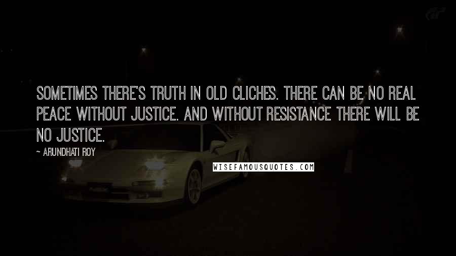 Arundhati Roy Quotes: Sometimes there's truth in old cliches. There can be no real peace without justice. And without resistance there will be no justice.