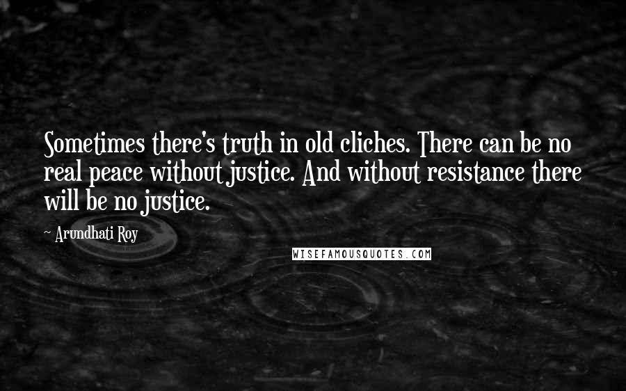 Arundhati Roy Quotes: Sometimes there's truth in old cliches. There can be no real peace without justice. And without resistance there will be no justice.