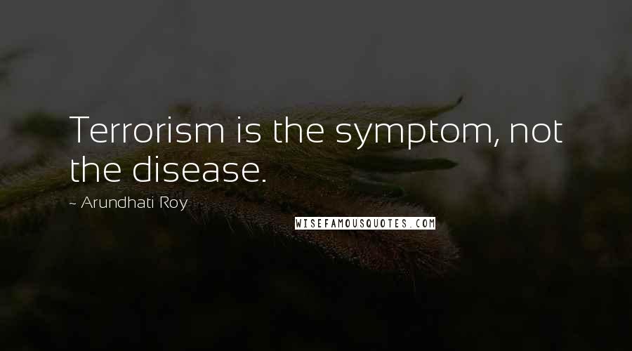 Arundhati Roy Quotes: Terrorism is the symptom, not the disease.