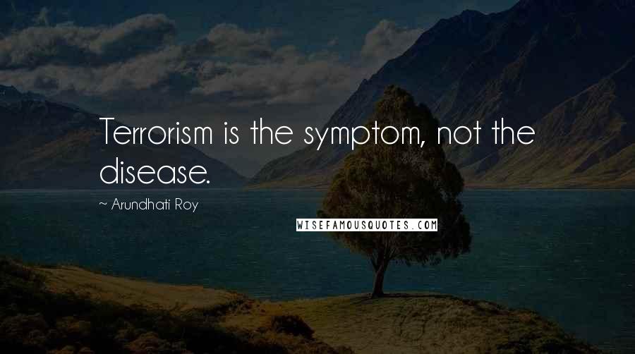 Arundhati Roy Quotes: Terrorism is the symptom, not the disease.